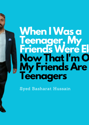 When I Was a Teenager, My Friends Were Elders. Now That I’m Older, My Friends Are Teenagers By Syed Basharat Hussain (Moosa)